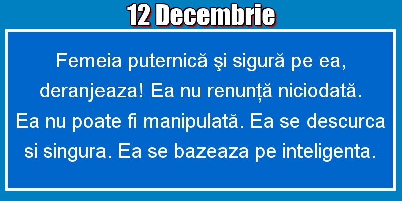 12.Decembrie Femeia puternică şi sigură pe ea, deranjeaza! Ea nu renunţă niciodată. Ea nu poate fi manipulată. Ea se descurca si singura. Ea se bazeaza pe inteligenta.