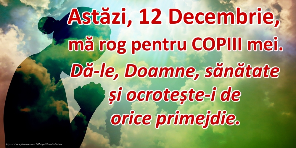 Astăzi, 12 Decembrie, mă rog pentru COPIII mei. Dă-le, Doamne, sănătate și ocrotește-i de orice primejdie.