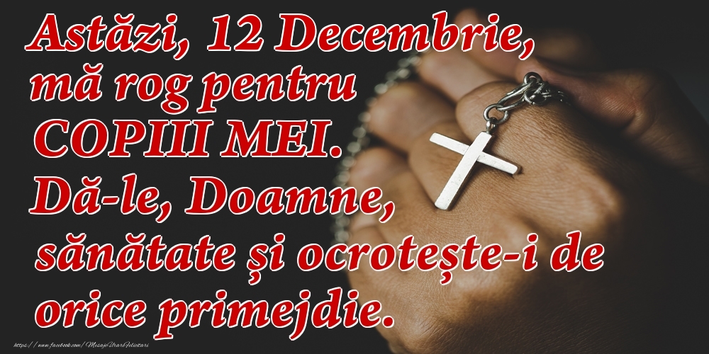 Felicitari de 12 Decembrie - Astăzi, 12 Decembrie, mă rog pentru COPIII mei. Dă-le, Doamne, sănătate și ocrotește-i de orice primejdie.