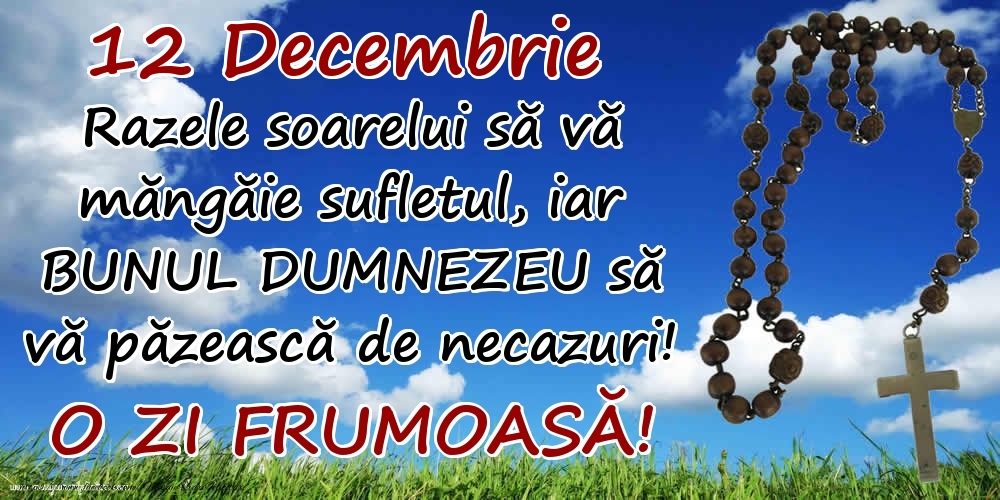 Felicitari de 12 Decembrie - 12 Decembrie - Razele soarelui să  vă măngăie sufletul, iar BUNUL DUMNEZEU să vă păzească de necazuri! O zi frumoasă!