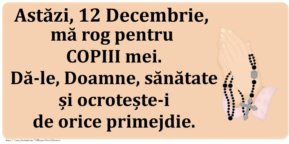 Astăzi, 12 Decembrie, mă rog pentru COPIII mei. Dă-le, Doamne, sănătate și ocrotește-i de orice primejdie.