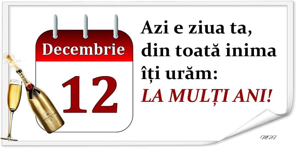 Decembrie 12 Azi e ziua ta, din toată inima îți urăm: LA MULȚI ANI!