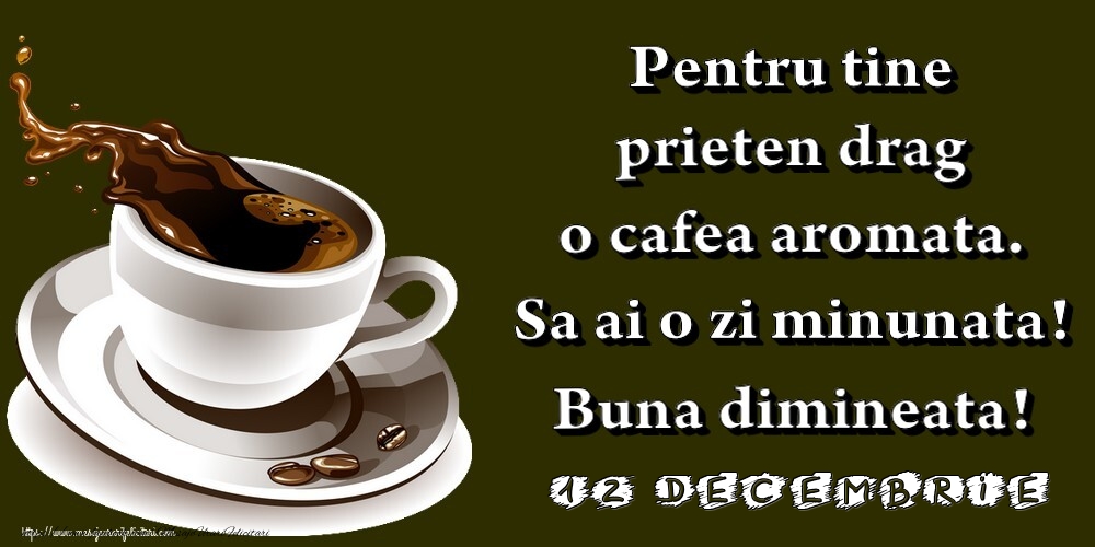 Felicitari de 12 Decembrie - 12.Decembrie -  Pentru tine prieten drag o cafea aromata. Sa ai o zi minunata! Buna dimineata!