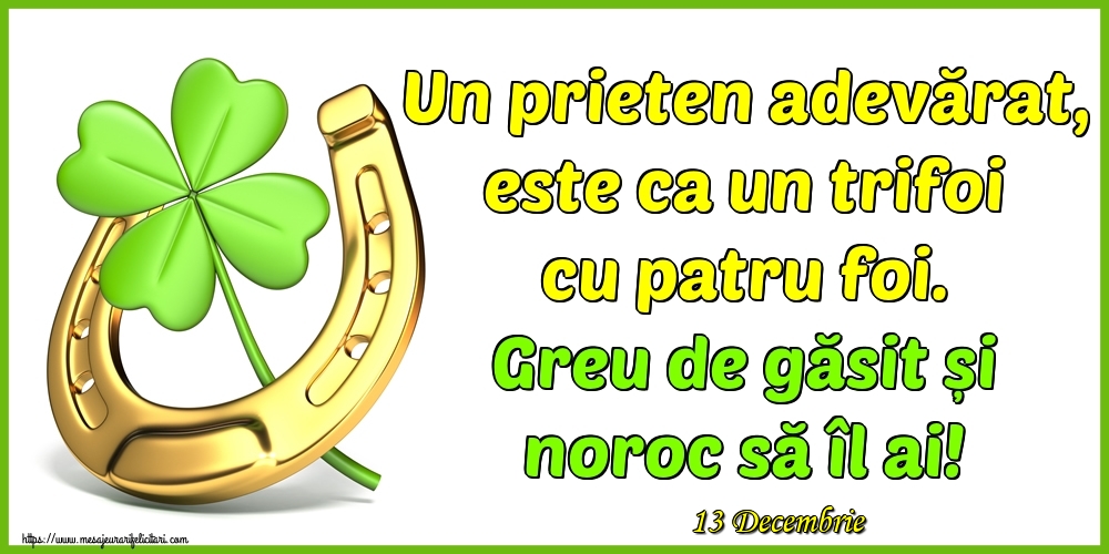 Felicitari de 13 Decembrie - 13 Decembrie - Un prieten adevărat, este ca un trifoi cu patru foi. Greu de găsit și noroc să îl ai!