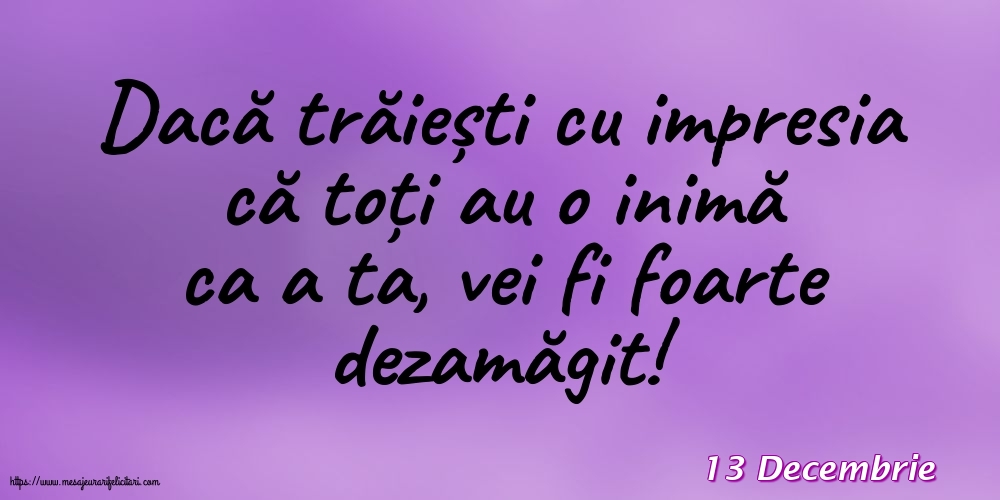 Felicitari de 13 Decembrie - 13 Decembrie - Dacă trăiești cu impresia că toți au o inimă ca a ta, vei fi foarte dezamăgit!