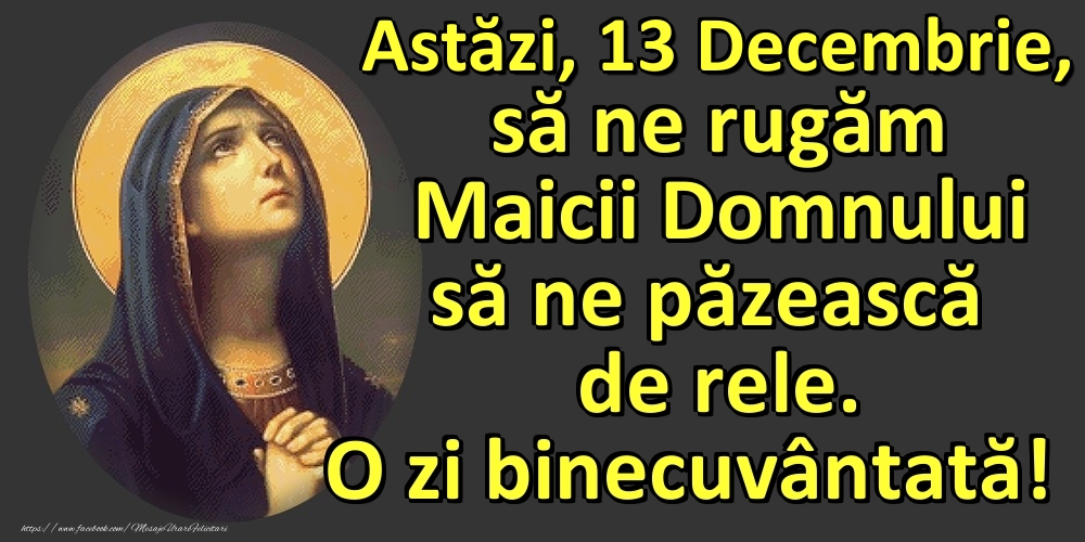 Astăzi, 13 Decembrie, să ne rugăm Maicii Domnului să ne păzească de rele. O zi binecuvântată!