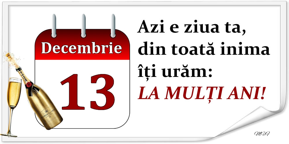 Decembrie 13 Azi e ziua ta, din toată inima îți urăm: LA MULȚI ANI!