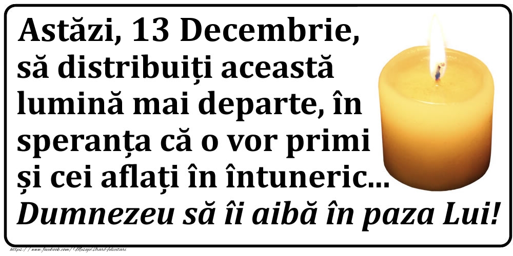 Astăzi, 13 Decembrie, să distribuiți această lumină mai departe, în speranța că o vor primi și cei aflați în întuneric... Dumnezeu să îi aibă în paza Lui!