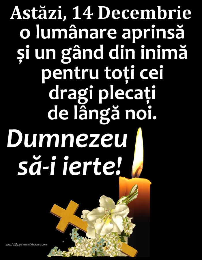 Astăzi, 14 Decembrie, o lumânare aprinsă și un gând din inimă pentru toți cei dragi plecați de lângă noi. Dumnezeu să-i ierte!