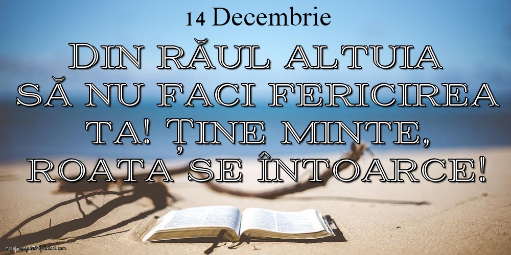 Mesajul zilei 14 Decembrie Din răul altuia să nu faci fericirea ta! Ține minte, roata se întoarce!