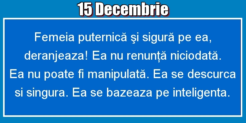 15.Decembrie Femeia puternică şi sigură pe ea, deranjeaza! Ea nu renunţă niciodată. Ea nu poate fi manipulată. Ea se descurca si singura. Ea se bazeaza pe inteligenta.