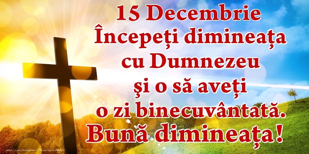 Felicitari de 15 Decembrie - Decembrie 15 Începeți dimineaţa cu Dumnezeu şi o să aveţi o zi binecuvântată. Bună dimineața!