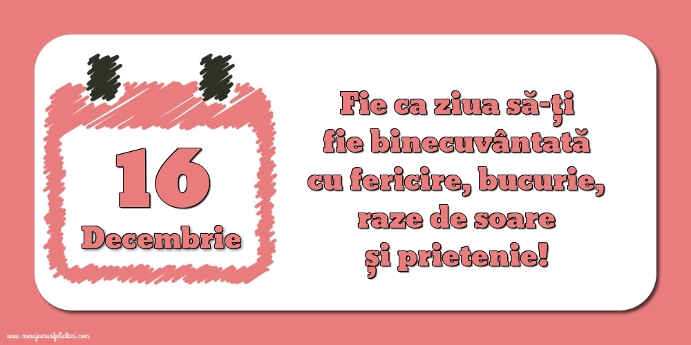 Felicitari de 16 Decembrie - Fie ca ziua să-ți fie binecuvântată cu fericire, bucurie, raze de soare și prietenie!