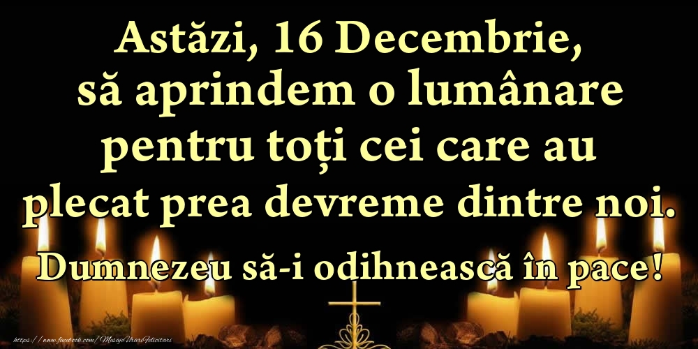Astăzi, 16 Decembrie, să aprindem o lumânare pentru toți cei care au plecat prea devreme dintre noi. Dumnezeu să-i odihnească în pace!