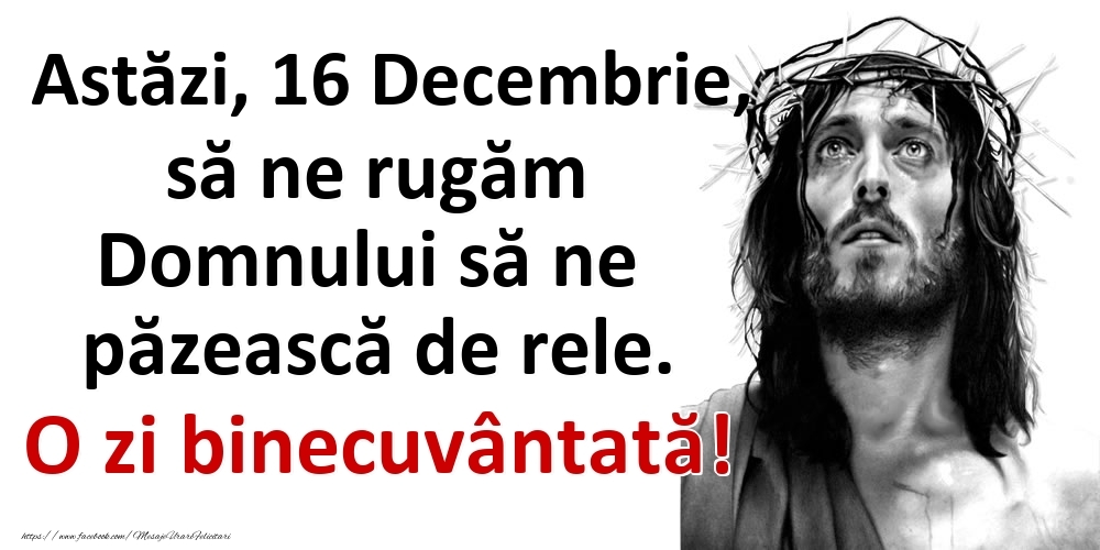 Astăzi, 16 Decembrie, să ne rugăm Domnului să ne păzească de rele. O zi binecuvântată!