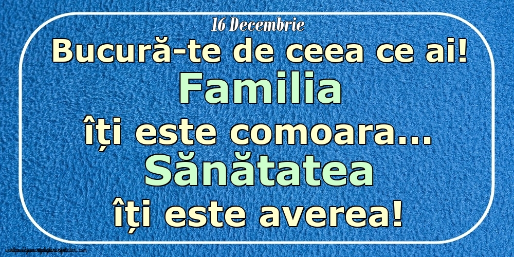 Felicitari de 16 Decembrie - Mesajul zilei 16 Decembrie Bucură-te de ceea ce ai! Familia îți este comoara... Sănătatea îți este averea! Imagini despre si pentru Familie.