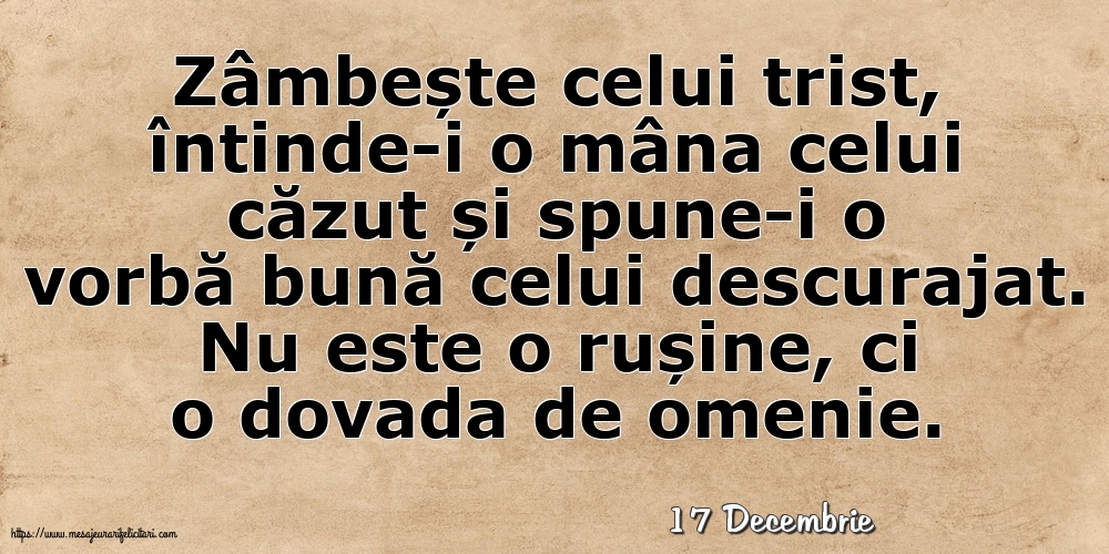 Felicitari de 17 Decembrie - 17 Decembrie - Zâmbește celui trist, întinde-i o mâna celui căzut... Nu este o rușine, ci o dovada de omenie.