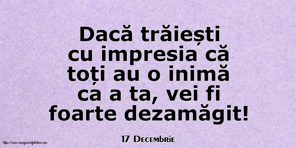 Felicitari de 17 Decembrie - 17 Decembrie - Dacă trăiești cu impresia că toți au o inimă ca a ta, vei fi foarte dezamăgit!