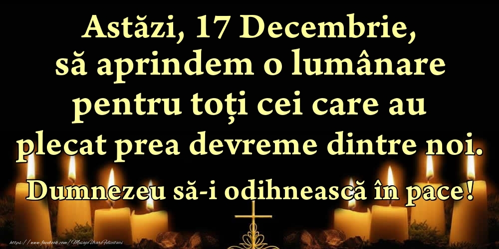 Astăzi, 17 Decembrie, să aprindem o lumânare pentru toți cei care au plecat prea devreme dintre noi. Dumnezeu să-i odihnească în pace!