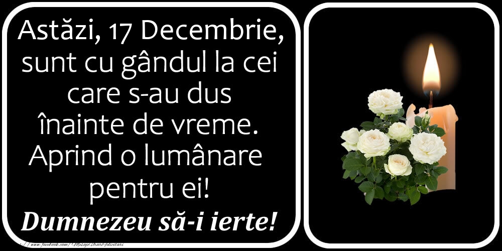 Astăzi, 17 Decembrie, sunt cu gândul la cei care s-au dus înainte de vreme. Aprind o lumânare pentru ei! Dumnezeu să-i ierte!