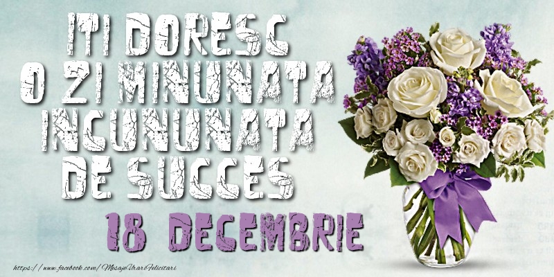 Iti doresc o zi minunata incununata de succes. Decembrie 18