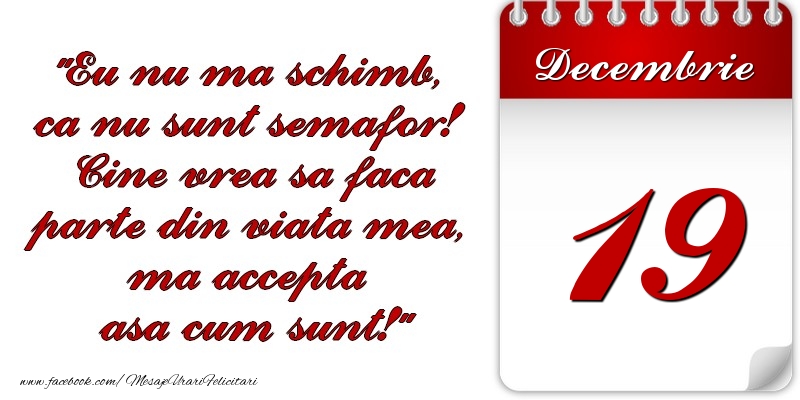 Eu nu mă schimb, că nu sunt semafor! Cine vrea sa faca parte din viaţa mea, ma accepta asa cum sunt! 19 Decembrie