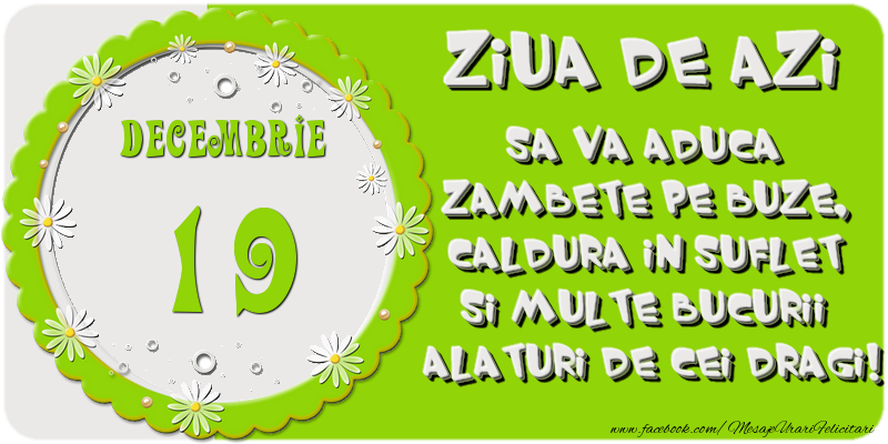 Ziua de azi sa va aduca zambete pe buze, caldura in suflet si multe bucurii alaturi de cei dragi 19 Decembrie!