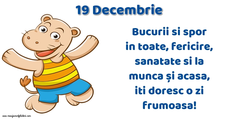 19.Decembrie Bucurii si spor in toate, fericire, sanatate si la munca și acasa, iti doresc o zi frumoasa!