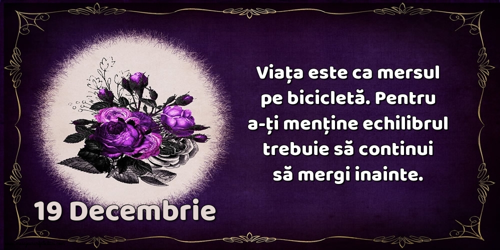 Felicitari de 19 Decembrie - 19.Decembrie Viața este ca mersul pe bicicletă. Pentru a-ți menține echilibrul trebuie să continui să mergi inainte.