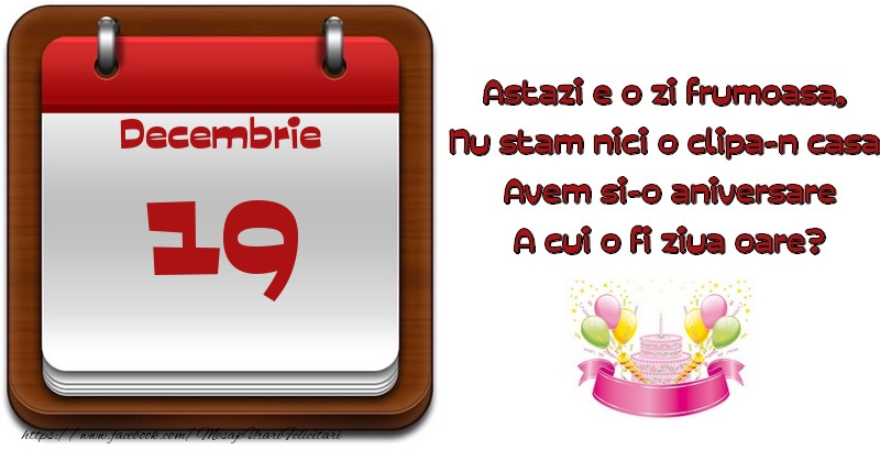 Decembrie 19 Astazi e o zi frumoasa,  Nu stam nici o clipa-n casa, Avem si-o aniversare A cui o fi ziua oare?