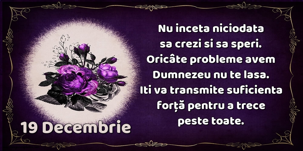 Felicitari de 19 Decembrie - 19.Decembrie Nu inceta niciodata sa crezi si sa speri. Oricâte probleme avem Dumnezeu nu te lasa. Iti va transmite suficienta forţă pentru a trece peste toate.