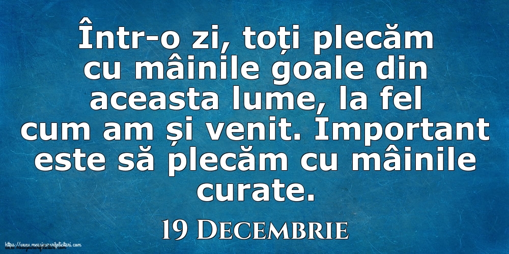 Felicitari de 19 Decembrie - Mesajul zilei 19 Decembrie Într-o zi, toți plecăm cu mâinile goale din aceasta lume, la fel cum am și venit. Important este să plecăm cu mâinile curate.