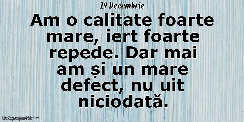 Felicitari de 19 Decembrie - 19 Decembrie Am o calitate foarte mare, iert foarte repede. Dar mai am și un mare defect, nu uit niciodată.