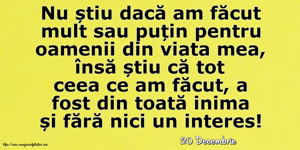 Felicitari de 20 Decembrie - 20 Decembrie - Nu știu dacă am făcut mult sau puțin pentru oamenii din viata mea