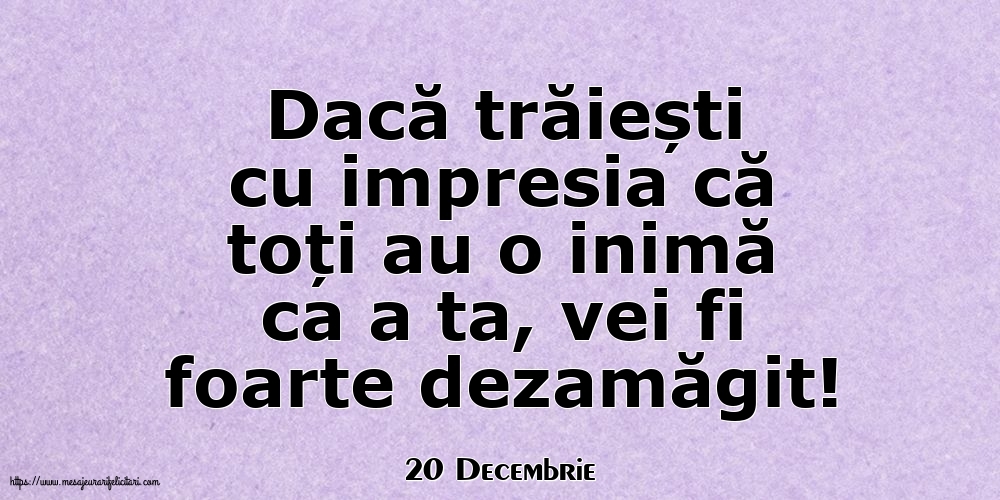 Felicitari de 20 Decembrie - 20 Decembrie - Dacă trăiești cu impresia că toți au o inimă ca a ta, vei fi foarte dezamăgit!