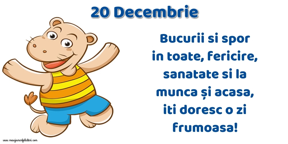 20.Decembrie Bucurii si spor in toate, fericire, sanatate si la munca și acasa, iti doresc o zi frumoasa!