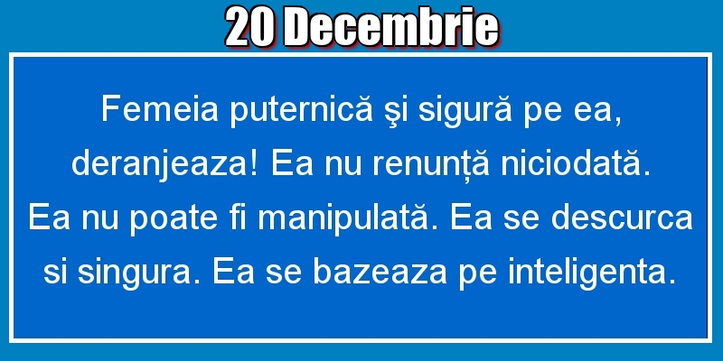 20.Decembrie Femeia puternică şi sigură pe ea, deranjeaza! Ea nu renunţă niciodată. Ea nu poate fi manipulată. Ea se descurca si singura. Ea se bazeaza pe inteligenta.