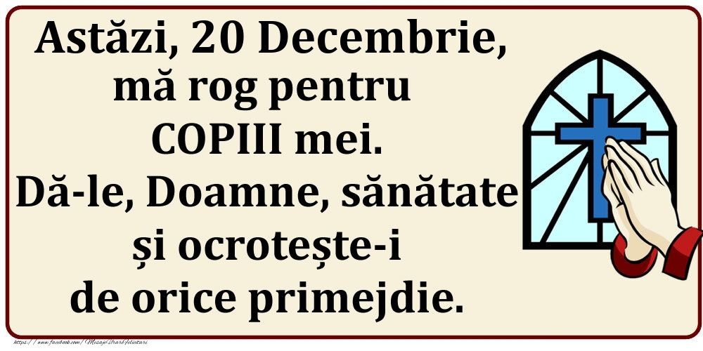 Felicitari de 20 Decembrie - Astăzi, 20 Decembrie, mă rog pentru COPIII mei. Dă-le, Doamne, sănătate și ocrotește-i de orice primejdie.