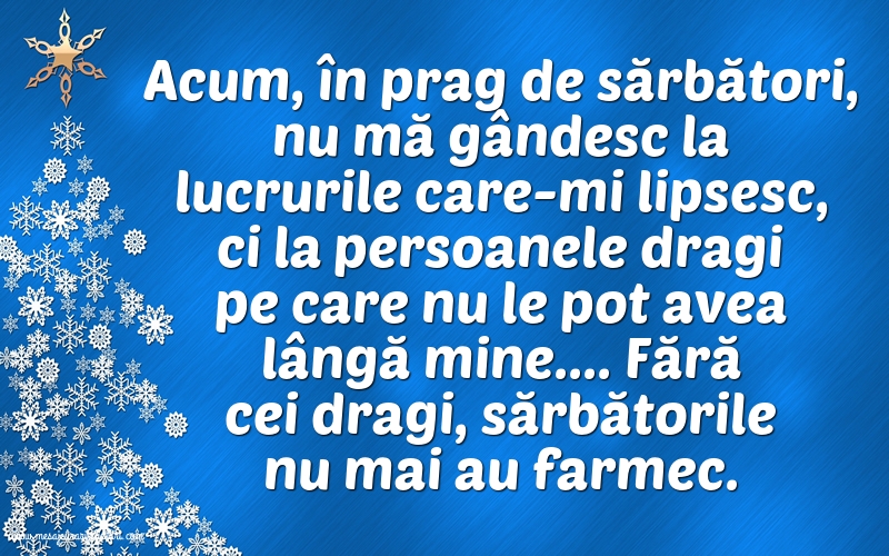 Felicitari de 20 Decembrie - Acum, în prag de sărbători, nu mă gândesc la lucrurile care-mi lipsesc, ci la persoanele dragi pe care nu le pot avea lângă mine.... Fără cei dragi, sărbătorile nu mai au farmec.