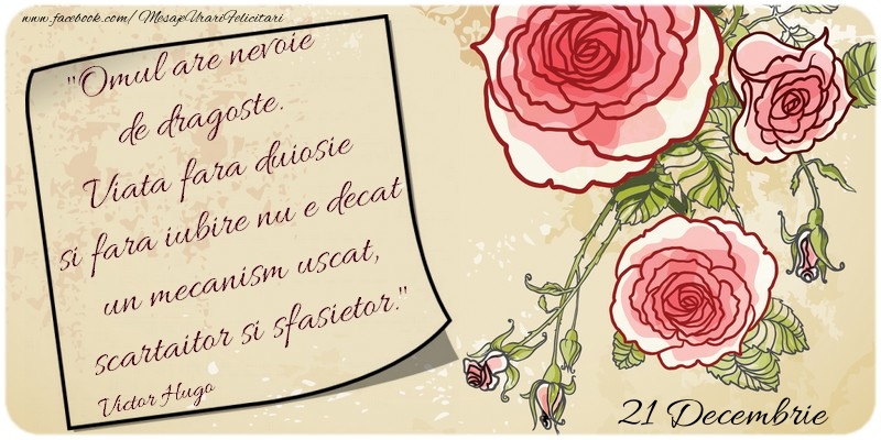 Felicitari de 21 Decembrie - Omul are nevoie de dragoste. Viata fara duiosie si fara iubire nu e decat un mecanism uscat, scartaitor si sfasietor. Victor Hugo 21 Decembrie