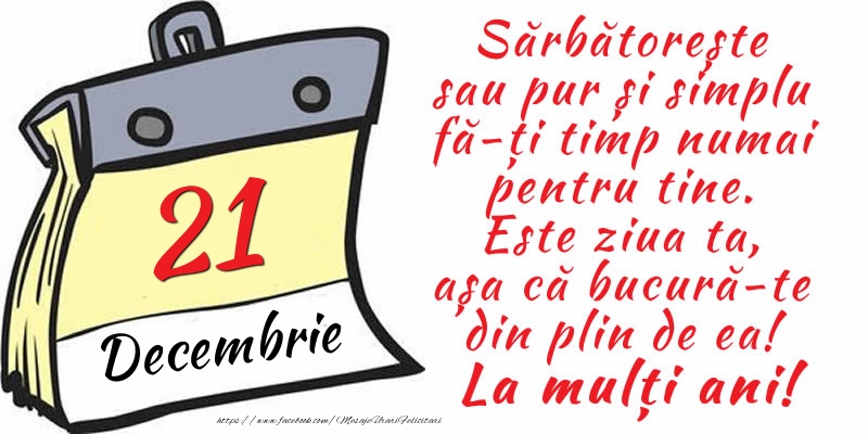 21 Decembrie - Sărbătorește sau pur și simplu fă-ți timp numai pentru tine. Este ziua ta, așa că bucură-te din plin de ea! La mulți ani!