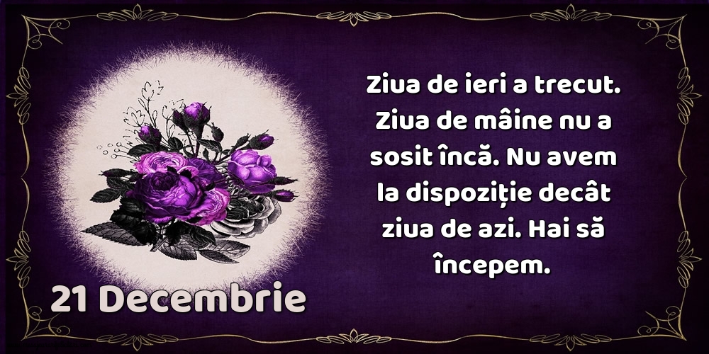 Felicitari de 21 Decembrie - 21.Decembrie Ziua de ieri a trecut. Ziua de mâine nu a sosit încă. Nu avem la dispoziţie decât ziua de azi. Hai să începem.