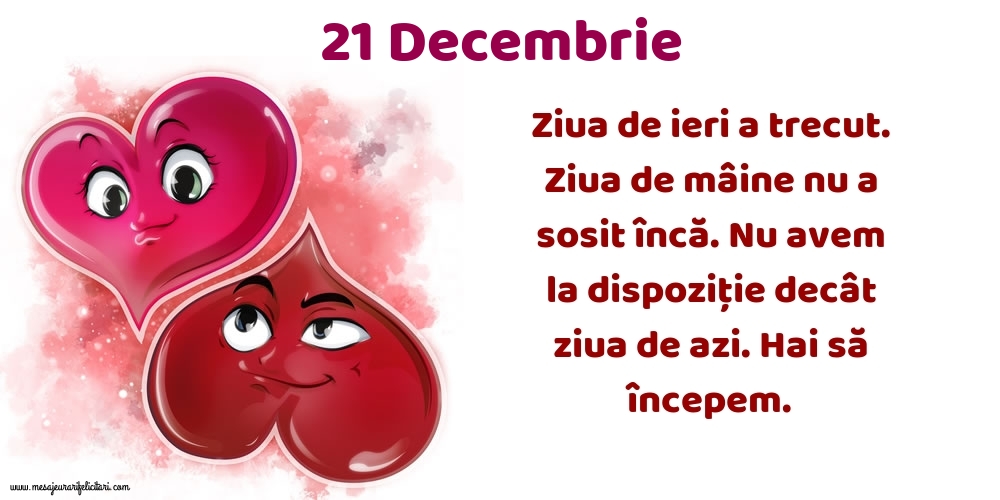 Felicitari de 21 Decembrie - 21.Decembrie Ziua de ieri a trecut. Ziua de mâine nu a sosit încă. Nu avem la dispoziţie decât ziua de azi. Hai să începem.