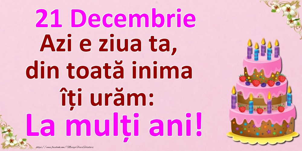 21 Decembrie Azi e ziua ta, din toată inima îți urăm: La mulți ani!