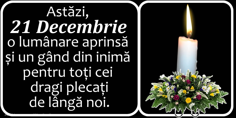 Astăzi, 21 Decembrie, o lumânare aprinsă  și un gând din inimă pentru toți cei dragi plecați de lângă noi. Dumnezeu să-i ierte!