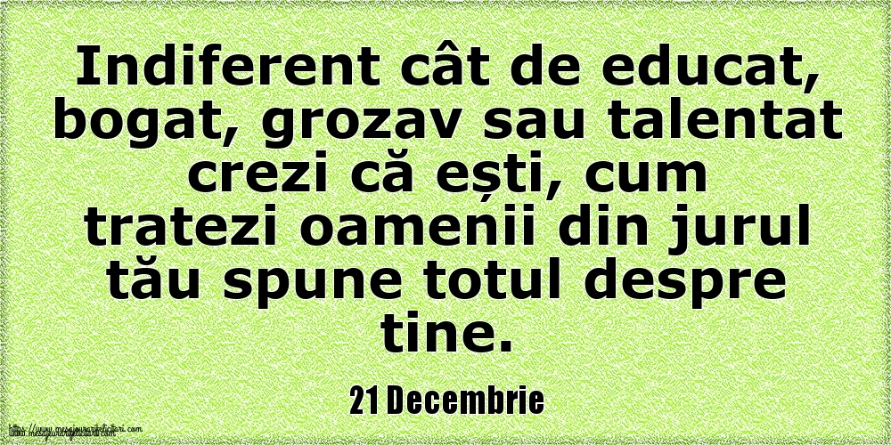 21 Decembrie Indiferent cât de educat, bogat, grozav sau talentat crezi că ești, cum tratezi oamenii din jurul tău spune totul despre tine.