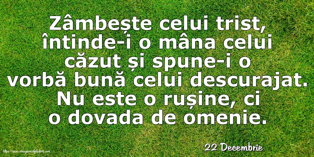 Felicitari de 22 Decembrie - 22 Decembrie - Zâmbește celui trist, întinde-i o mâna celui căzut... Nu este o rușine, ci o dovada de omenie.