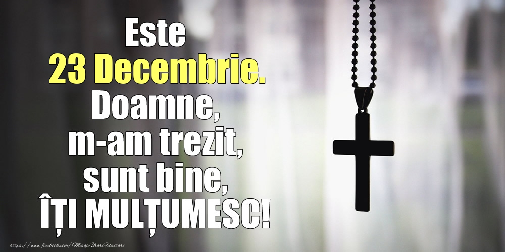 Este 23 Decembrie. Doamne, m-am trezit, sunt bine, ÎȚI MULȚUMESC!