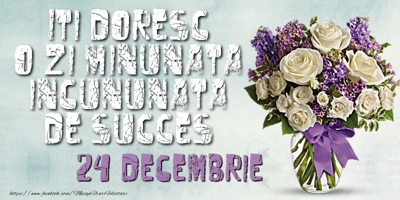 Iti doresc o zi minunata incununata de succes. Decembrie 24