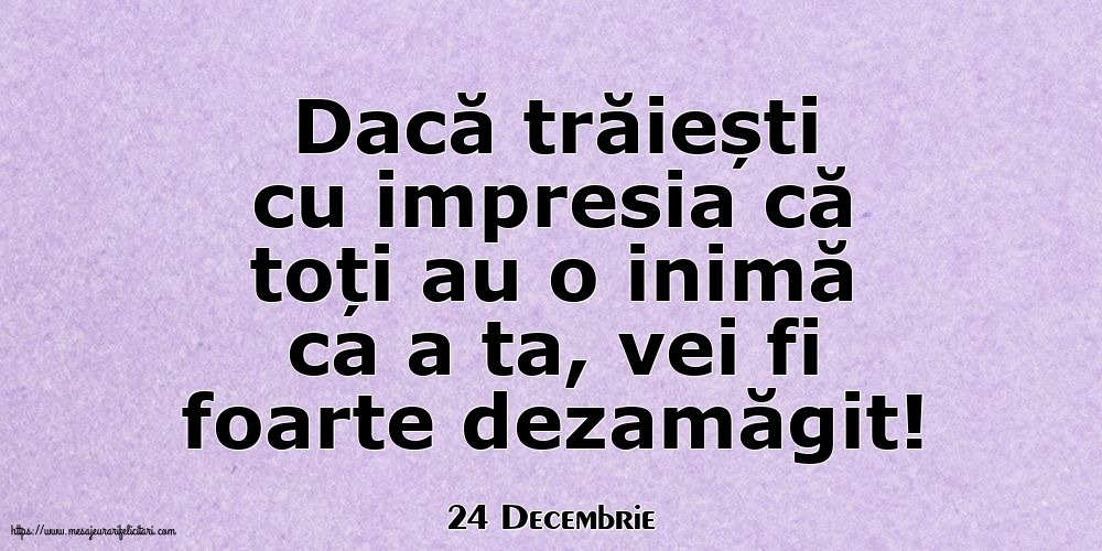 Felicitari de 24 Decembrie - 24 Decembrie - Dacă trăiești cu impresia că toți au o inimă ca a ta, vei fi foarte dezamăgit!